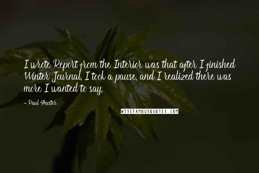 Paul Auster Quotes: I wrote Report from the Interior was that after I finished Winter Journal, I took a pause, and I realized there was more I wanted to say.