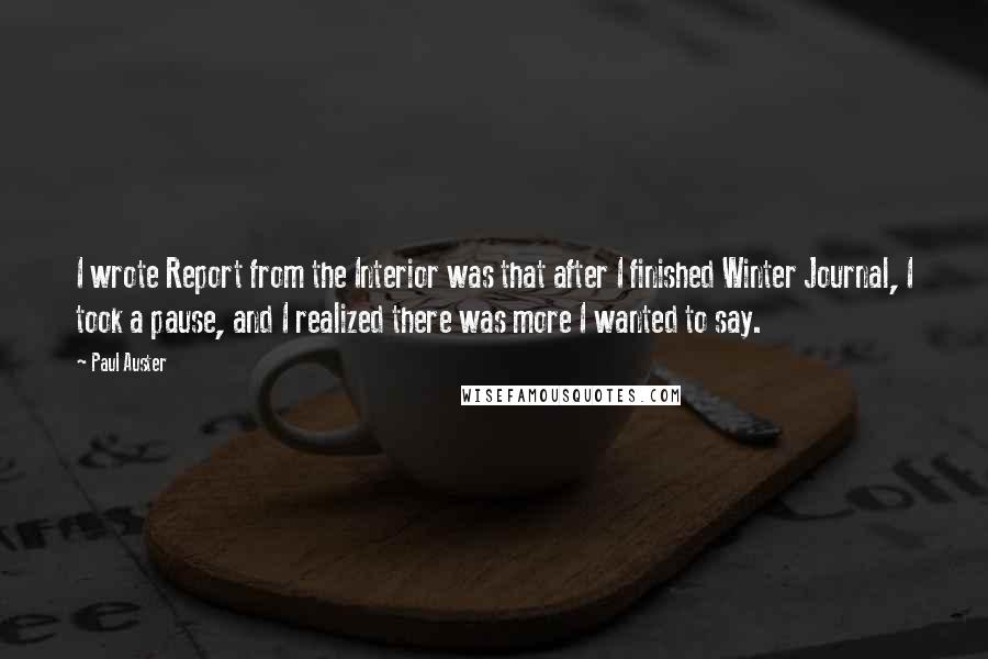 Paul Auster Quotes: I wrote Report from the Interior was that after I finished Winter Journal, I took a pause, and I realized there was more I wanted to say.