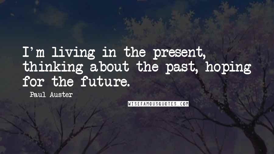 Paul Auster Quotes: I'm living in the present, thinking about the past, hoping for the future.