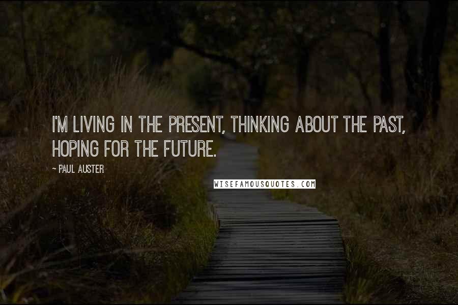 Paul Auster Quotes: I'm living in the present, thinking about the past, hoping for the future.