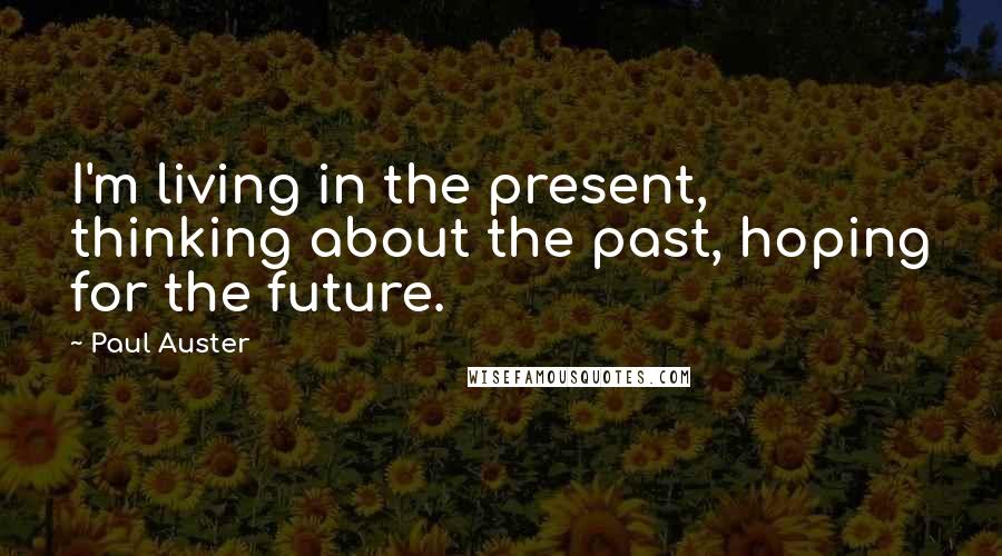 Paul Auster Quotes: I'm living in the present, thinking about the past, hoping for the future.