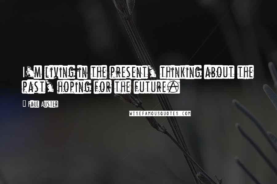 Paul Auster Quotes: I'm living in the present, thinking about the past, hoping for the future.