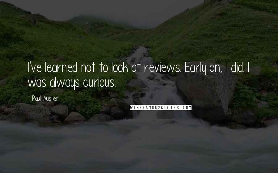 Paul Auster Quotes: I've learned not to look at reviews. Early on, I did. I was always curious.