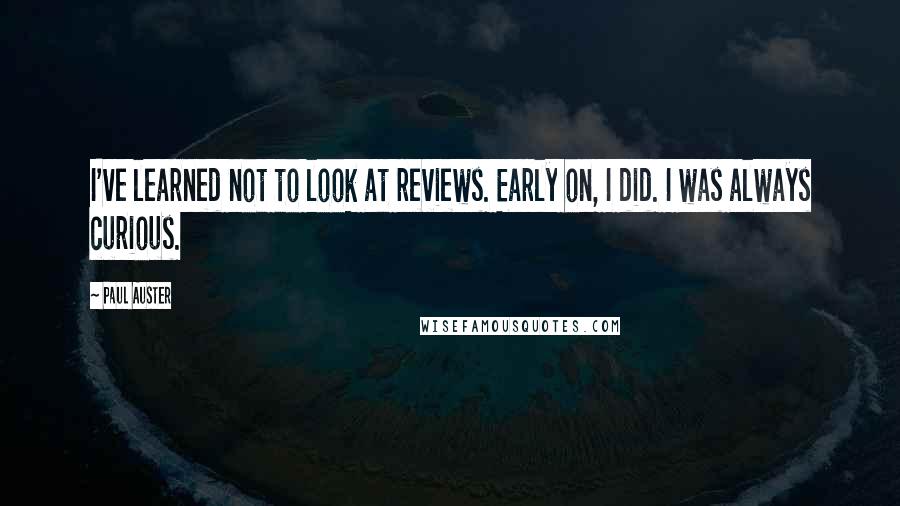 Paul Auster Quotes: I've learned not to look at reviews. Early on, I did. I was always curious.