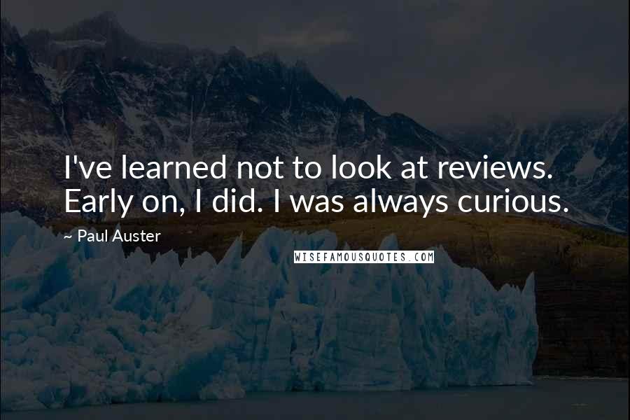 Paul Auster Quotes: I've learned not to look at reviews. Early on, I did. I was always curious.