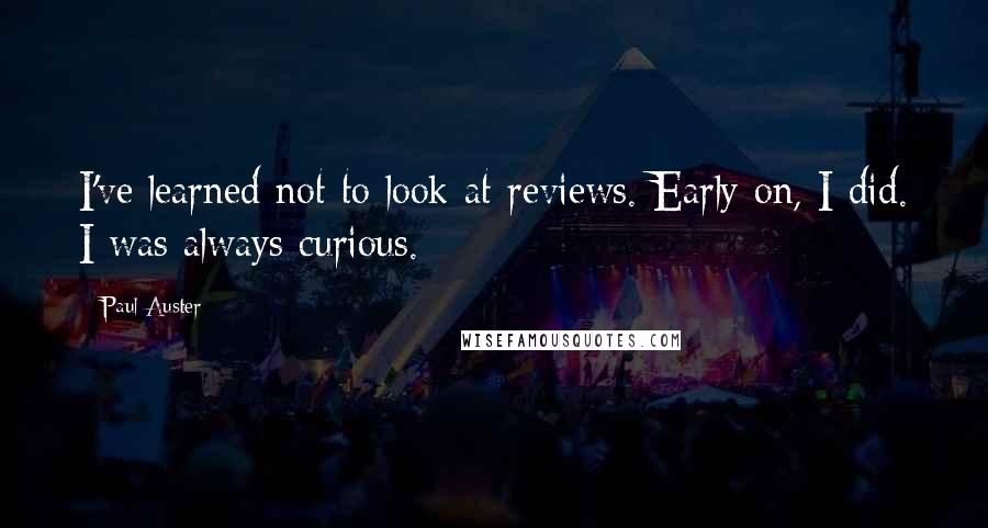 Paul Auster Quotes: I've learned not to look at reviews. Early on, I did. I was always curious.