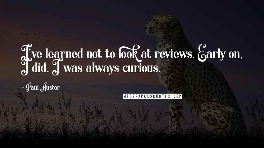 Paul Auster Quotes: I've learned not to look at reviews. Early on, I did. I was always curious.