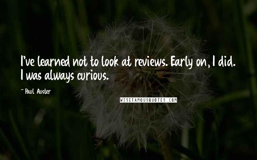 Paul Auster Quotes: I've learned not to look at reviews. Early on, I did. I was always curious.