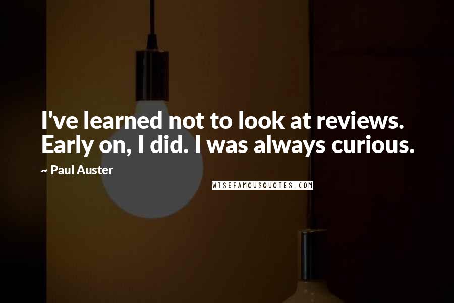 Paul Auster Quotes: I've learned not to look at reviews. Early on, I did. I was always curious.