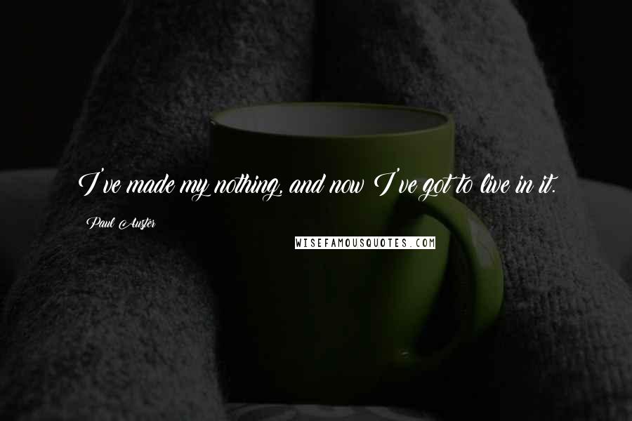 Paul Auster Quotes: I've made my nothing, and now I've got to live in it.