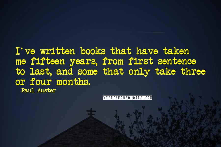 Paul Auster Quotes: I've written books that have taken me fifteen years, from first sentence to last, and some that only take three or four months.