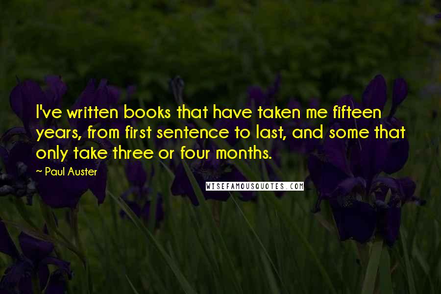 Paul Auster Quotes: I've written books that have taken me fifteen years, from first sentence to last, and some that only take three or four months.