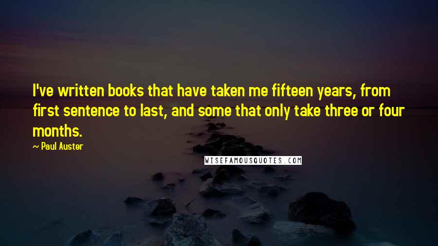 Paul Auster Quotes: I've written books that have taken me fifteen years, from first sentence to last, and some that only take three or four months.