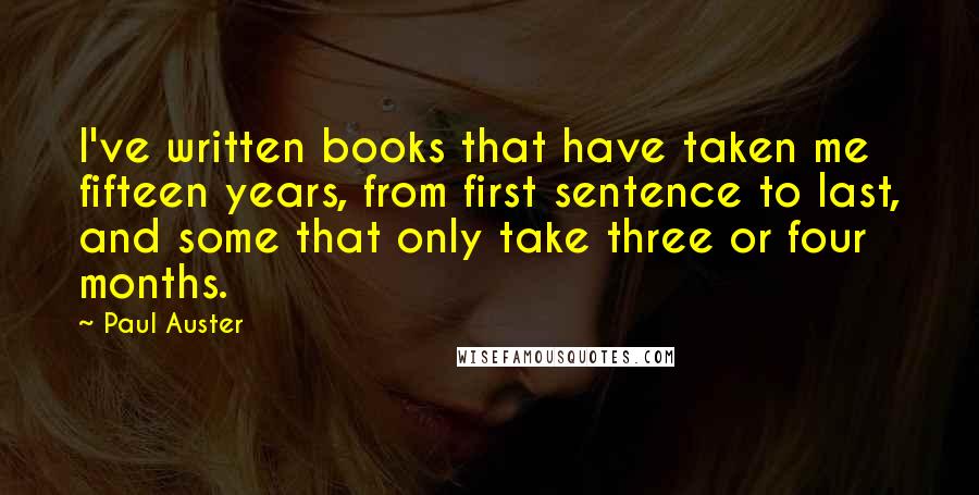 Paul Auster Quotes: I've written books that have taken me fifteen years, from first sentence to last, and some that only take three or four months.