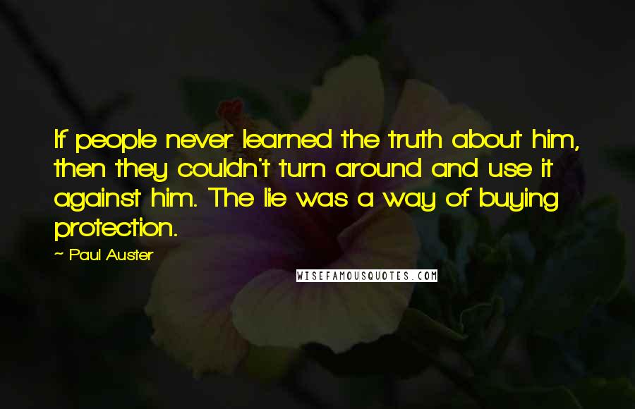 Paul Auster Quotes: If people never learned the truth about him, then they couldn't turn around and use it against him. The lie was a way of buying protection.