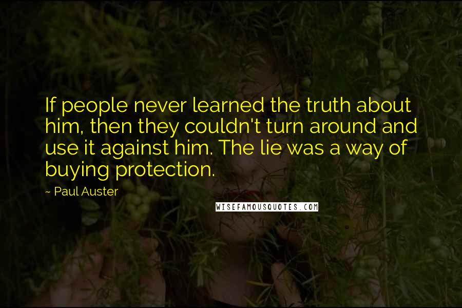 Paul Auster Quotes: If people never learned the truth about him, then they couldn't turn around and use it against him. The lie was a way of buying protection.