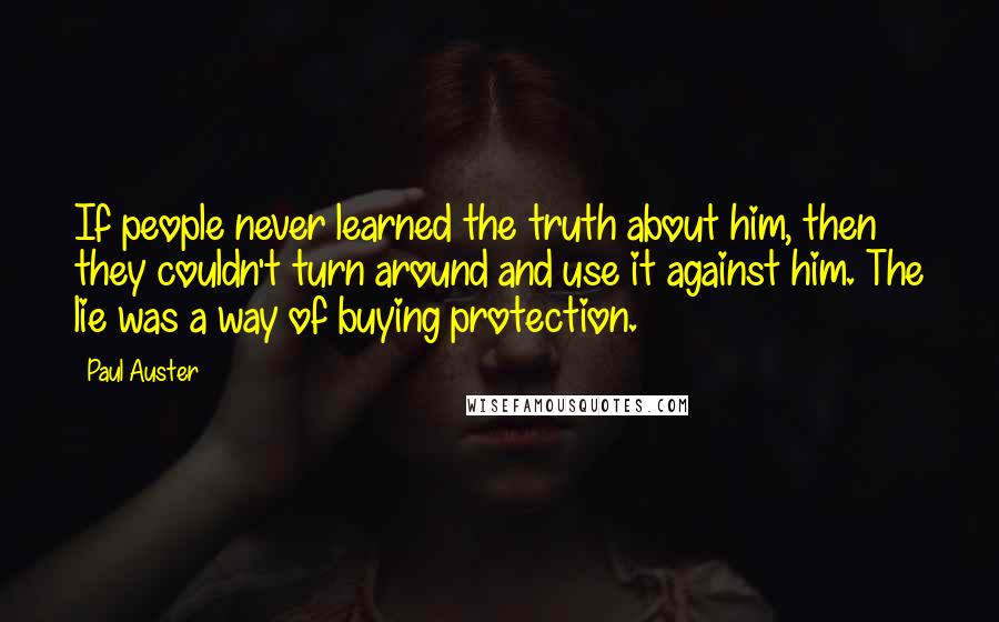 Paul Auster Quotes: If people never learned the truth about him, then they couldn't turn around and use it against him. The lie was a way of buying protection.