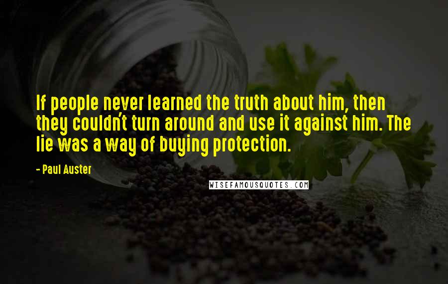 Paul Auster Quotes: If people never learned the truth about him, then they couldn't turn around and use it against him. The lie was a way of buying protection.