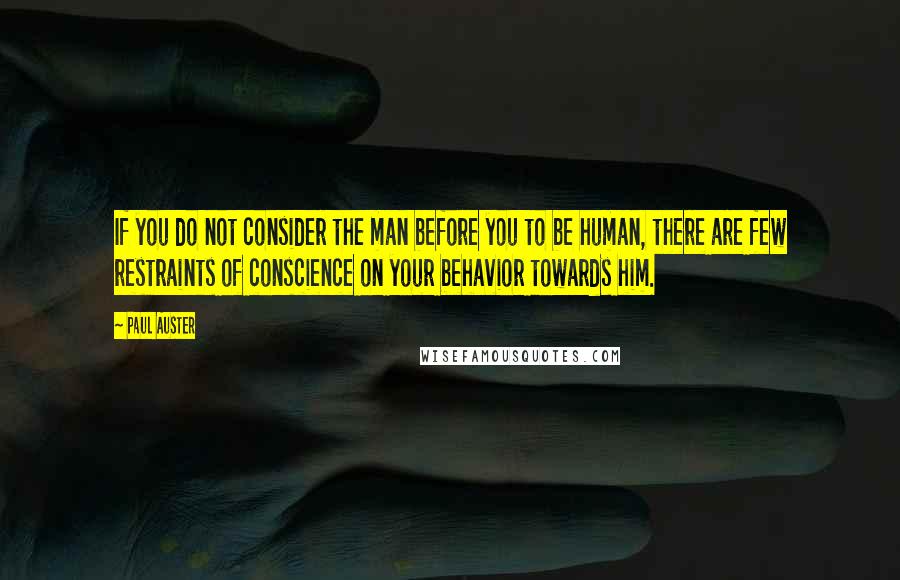 Paul Auster Quotes: If you do not consider the man before you to be human, there are few restraints of conscience on your behavior towards him.