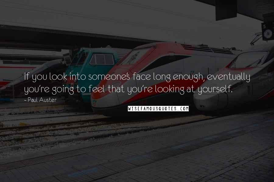 Paul Auster Quotes: If you look into someone's face long enough, eventually you're going to feel that you're looking at yourself.