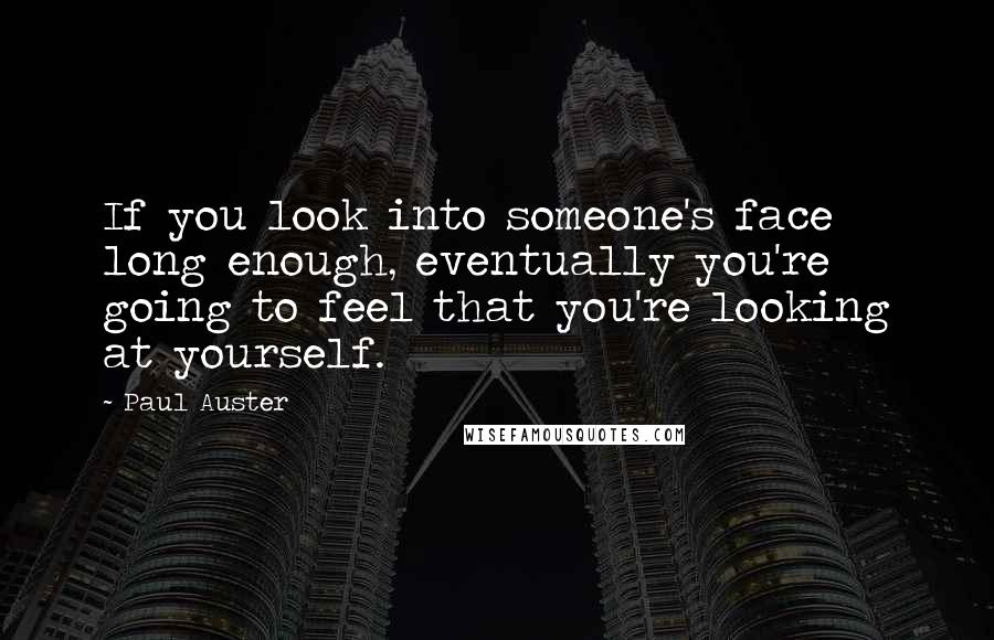 Paul Auster Quotes: If you look into someone's face long enough, eventually you're going to feel that you're looking at yourself.