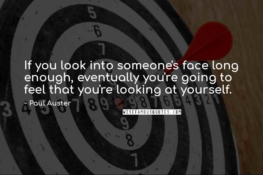 Paul Auster Quotes: If you look into someone's face long enough, eventually you're going to feel that you're looking at yourself.