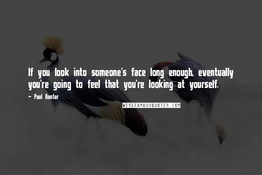 Paul Auster Quotes: If you look into someone's face long enough, eventually you're going to feel that you're looking at yourself.