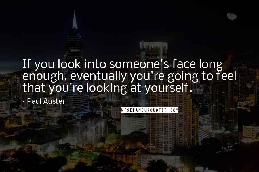 Paul Auster Quotes: If you look into someone's face long enough, eventually you're going to feel that you're looking at yourself.