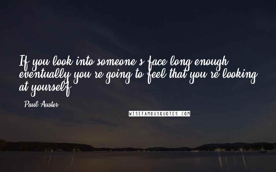 Paul Auster Quotes: If you look into someone's face long enough, eventually you're going to feel that you're looking at yourself.