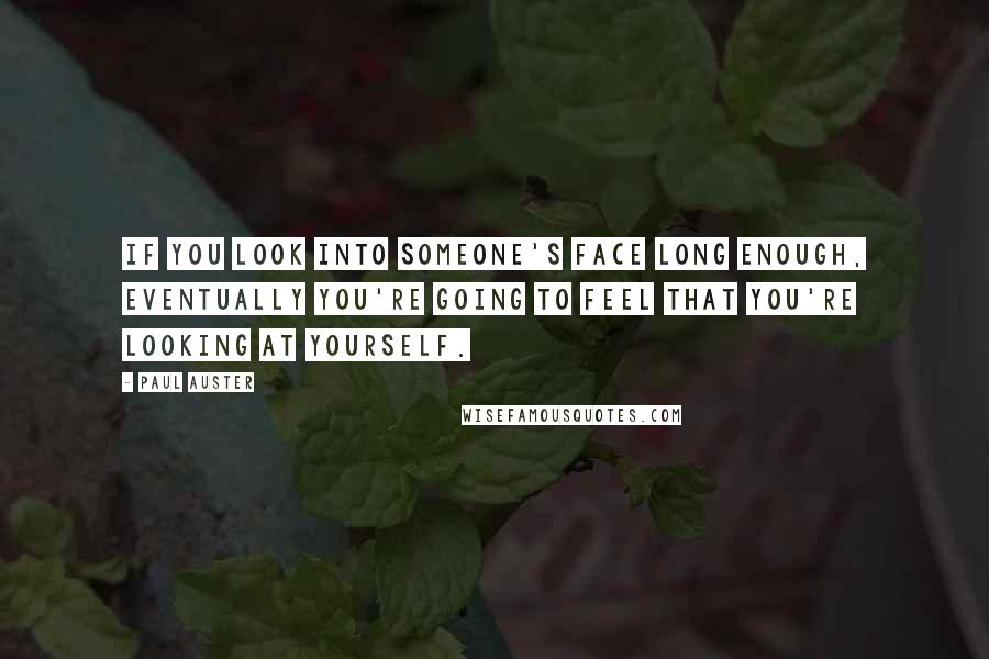 Paul Auster Quotes: If you look into someone's face long enough, eventually you're going to feel that you're looking at yourself.