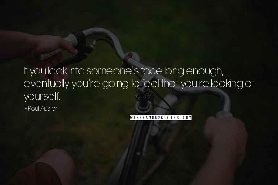 Paul Auster Quotes: If you look into someone's face long enough, eventually you're going to feel that you're looking at yourself.