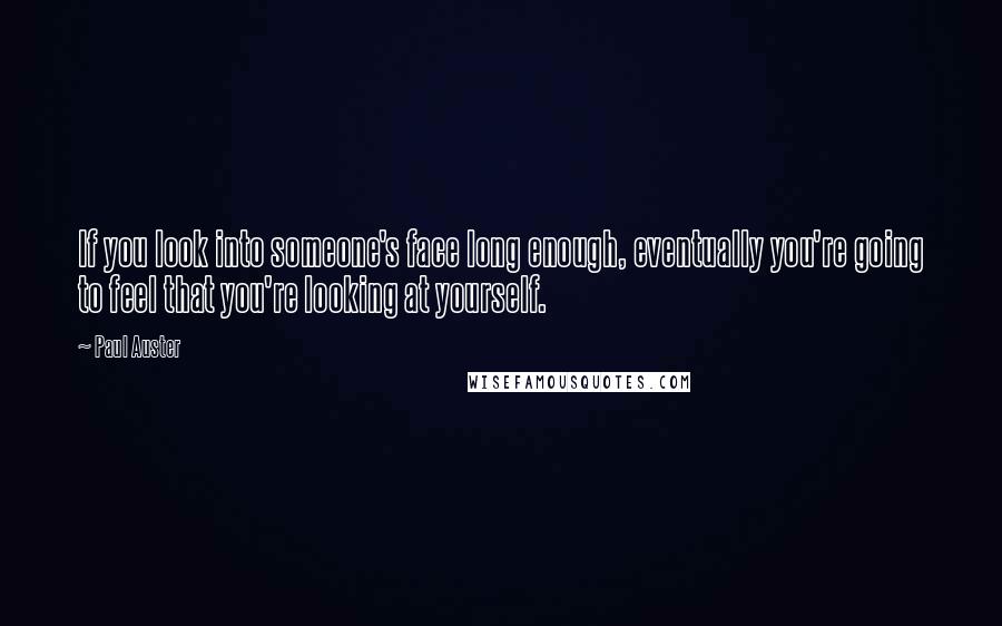 Paul Auster Quotes: If you look into someone's face long enough, eventually you're going to feel that you're looking at yourself.