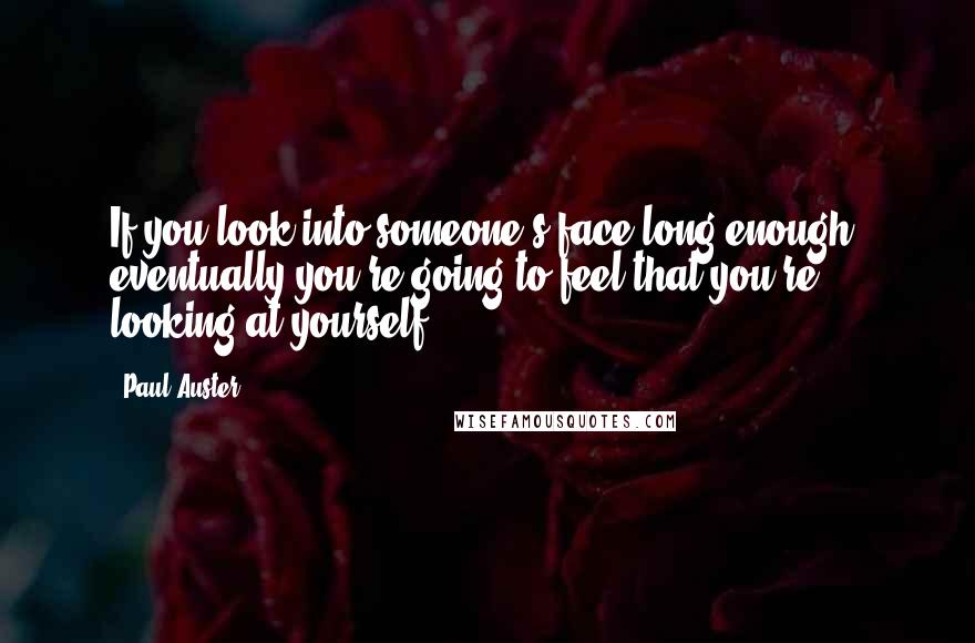 Paul Auster Quotes: If you look into someone's face long enough, eventually you're going to feel that you're looking at yourself.