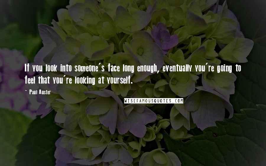 Paul Auster Quotes: If you look into someone's face long enough, eventually you're going to feel that you're looking at yourself.