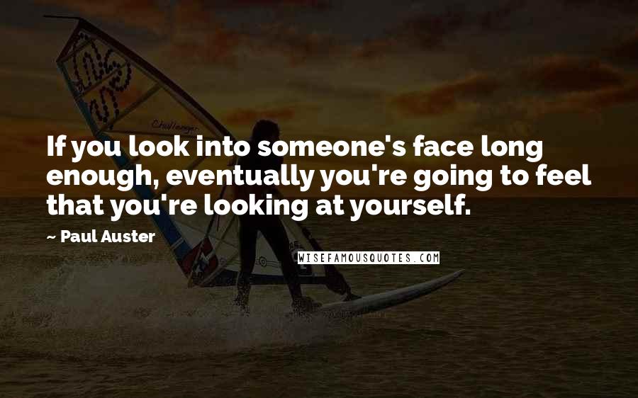 Paul Auster Quotes: If you look into someone's face long enough, eventually you're going to feel that you're looking at yourself.