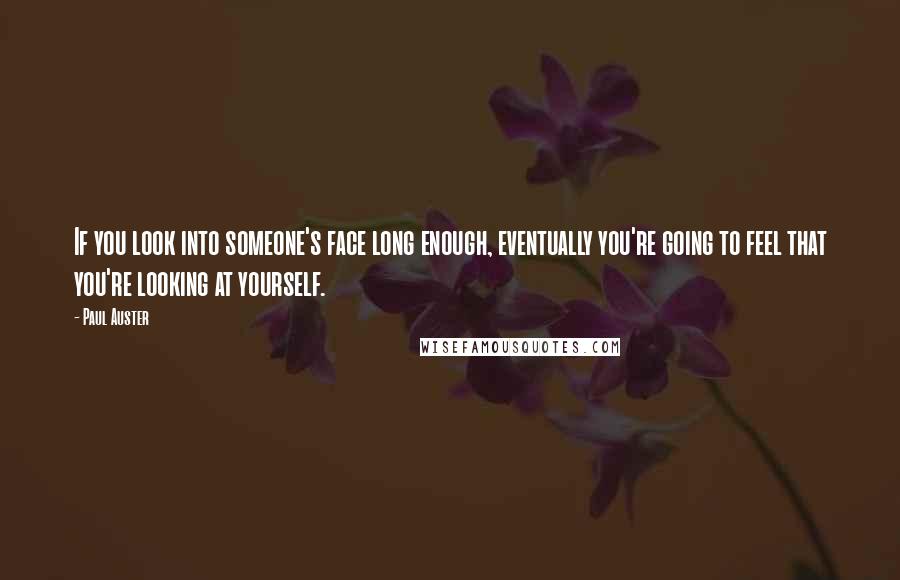 Paul Auster Quotes: If you look into someone's face long enough, eventually you're going to feel that you're looking at yourself.