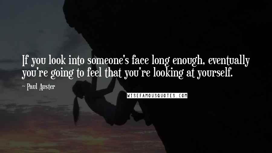 Paul Auster Quotes: If you look into someone's face long enough, eventually you're going to feel that you're looking at yourself.