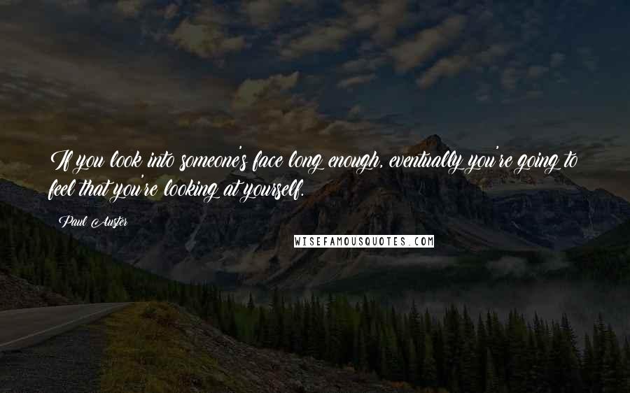 Paul Auster Quotes: If you look into someone's face long enough, eventually you're going to feel that you're looking at yourself.