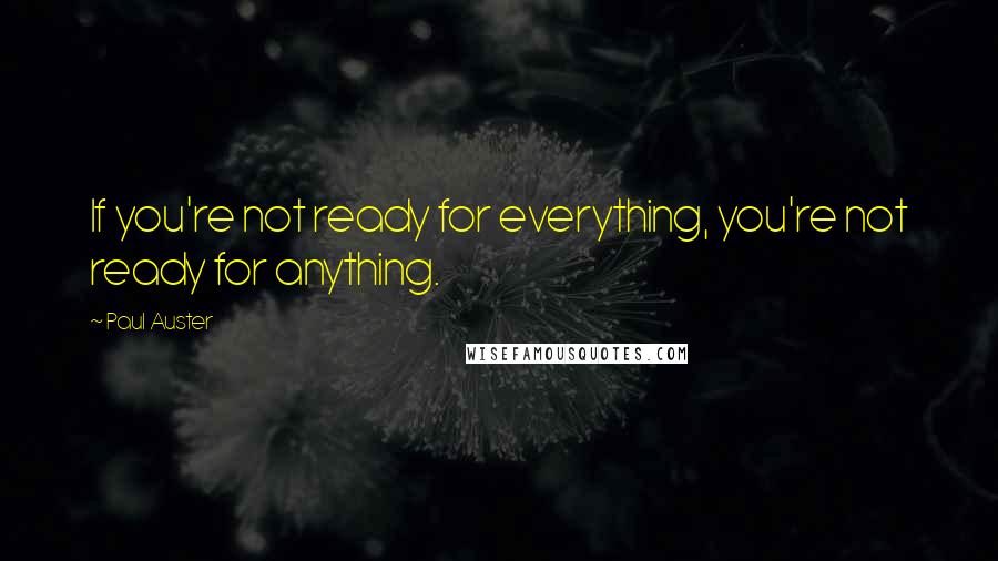 Paul Auster Quotes: If you're not ready for everything, you're not ready for anything.
