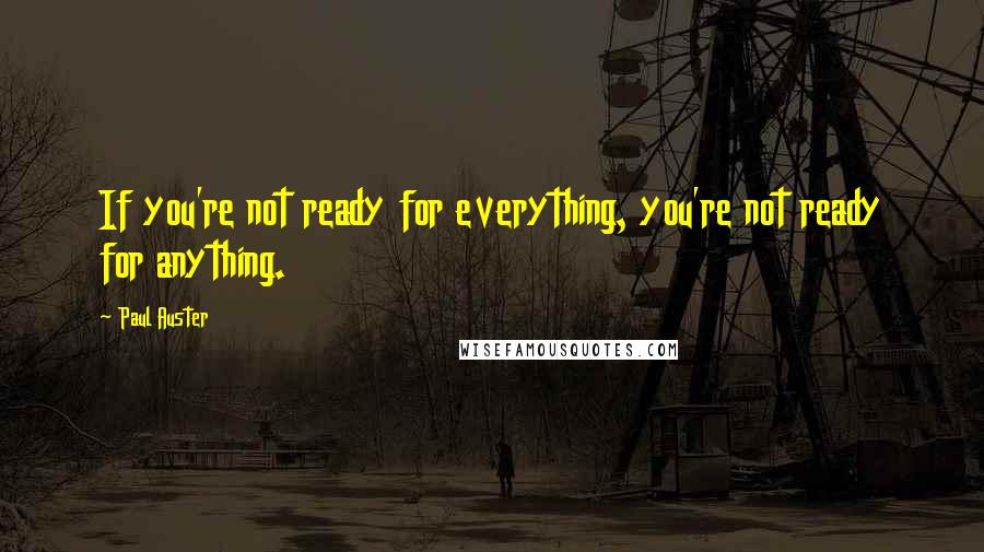Paul Auster Quotes: If you're not ready for everything, you're not ready for anything.