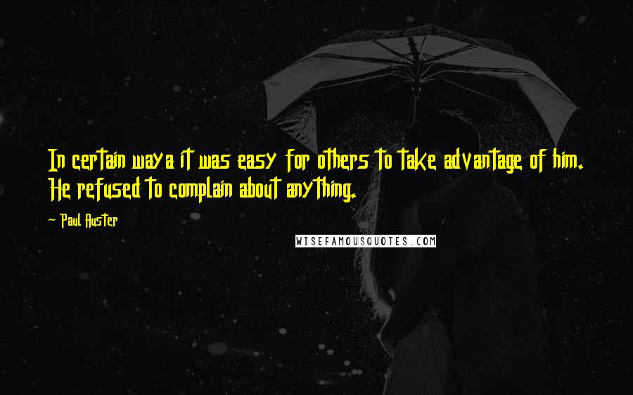 Paul Auster Quotes: In certain waya it was easy for others to take advantage of him. He refused to complain about anything.