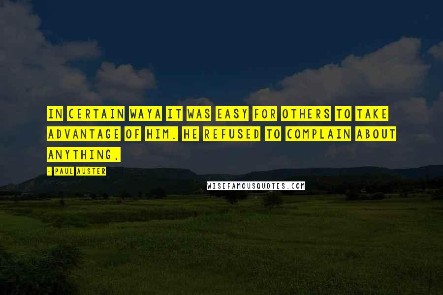 Paul Auster Quotes: In certain waya it was easy for others to take advantage of him. He refused to complain about anything.