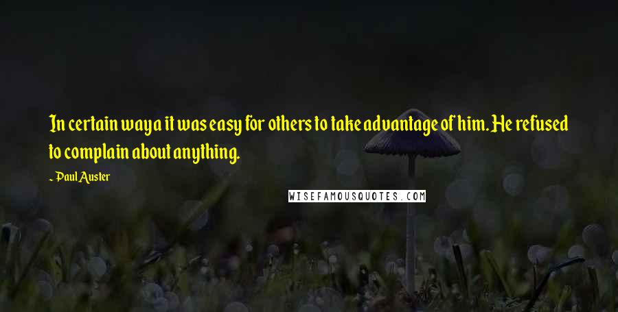 Paul Auster Quotes: In certain waya it was easy for others to take advantage of him. He refused to complain about anything.
