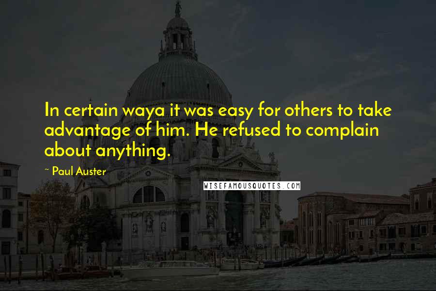 Paul Auster Quotes: In certain waya it was easy for others to take advantage of him. He refused to complain about anything.