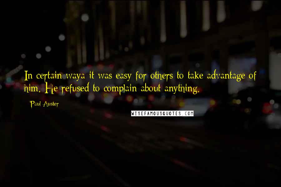 Paul Auster Quotes: In certain waya it was easy for others to take advantage of him. He refused to complain about anything.