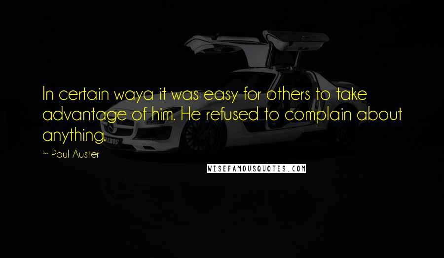 Paul Auster Quotes: In certain waya it was easy for others to take advantage of him. He refused to complain about anything.