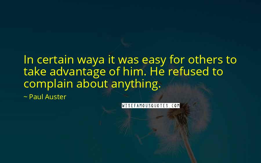 Paul Auster Quotes: In certain waya it was easy for others to take advantage of him. He refused to complain about anything.