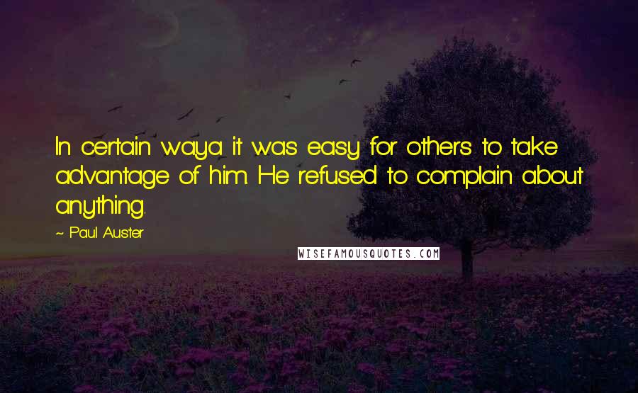 Paul Auster Quotes: In certain waya it was easy for others to take advantage of him. He refused to complain about anything.