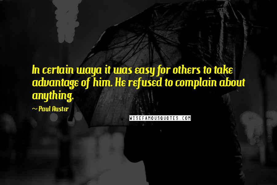 Paul Auster Quotes: In certain waya it was easy for others to take advantage of him. He refused to complain about anything.