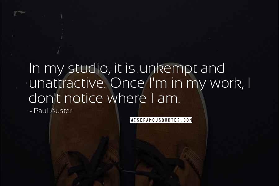 Paul Auster Quotes: In my studio, it is unkempt and unattractive. Once I'm in my work, I don't notice where I am.